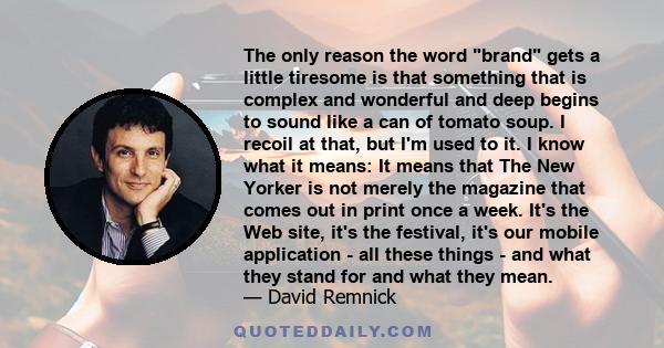 The only reason the word brand gets a little tiresome is that something that is complex and wonderful and deep begins to sound like a can of tomato soup. I recoil at that, but I'm used to it. I know what it means: It