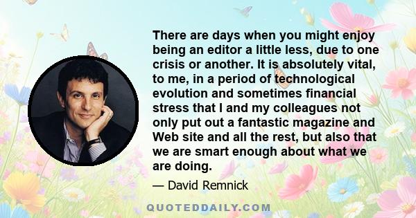 There are days when you might enjoy being an editor a little less, due to one crisis or another. It is absolutely vital, to me, in a period of technological evolution and sometimes financial stress that I and my