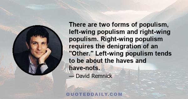 There are two forms of populism, left-wing populism and right-wing populism. Right-wing populism requires the denigration of an Other. Left-wing populism tends to be about the haves and have-nots.