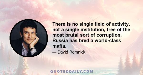 There is no single field of activity, not a single institution, free of the most brutal sort of corruption. Russia has bred a world-class mafia.