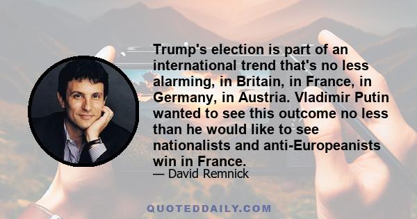 Trump's election is part of an international trend that's no less alarming, in Britain, in France, in Germany, in Austria. Vladimir Putin wanted to see this outcome no less than he would like to see nationalists and