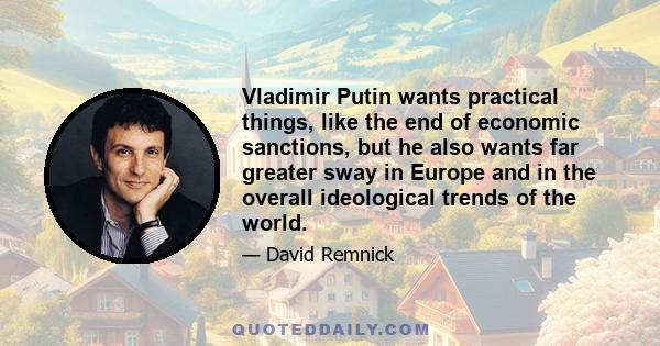 Vladimir Putin wants practical things, like the end of economic sanctions, but he also wants far greater sway in Europe and in the overall ideological trends of the world.