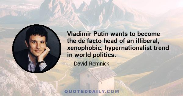 Vladimir Putin wants to become the de facto head of an illiberal, xenophobic, hypernationalist trend in world politics.