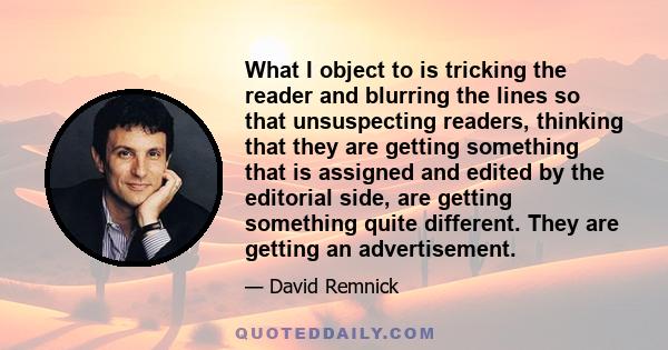 What I object to is tricking the reader and blurring the lines so that unsuspecting readers, thinking that they are getting something that is assigned and edited by the editorial side, are getting something quite