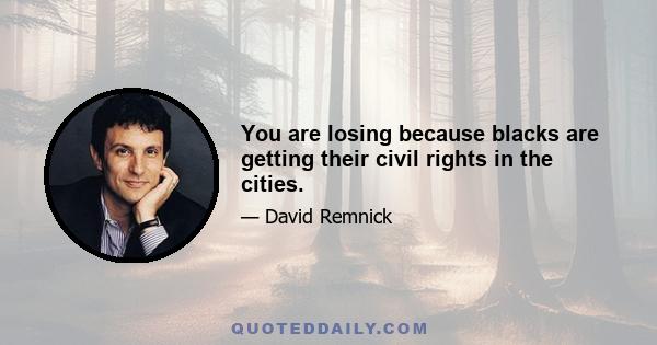 You are losing because blacks are getting their civil rights in the cities.