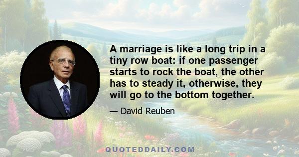 A marriage is like a long trip in a tiny row boat: if one passenger starts to rock the boat, the other has to steady it, otherwise, they will go to the bottom together.