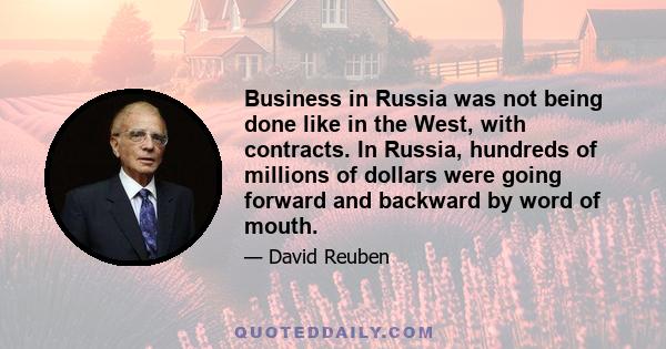 Business in Russia was not being done like in the West, with contracts. In Russia, hundreds of millions of dollars were going forward and backward by word of mouth.