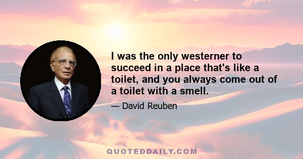 I was the only westerner to succeed in a place that's like a toilet, and you always come out of a toilet with a smell.