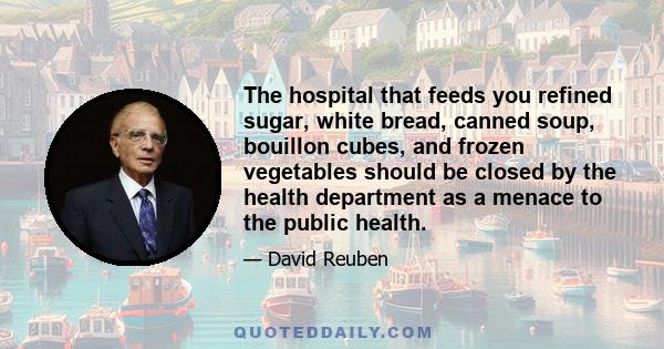 The hospital that feeds you refined sugar, white bread, canned soup, bouillon cubes, and frozen vegetables should be closed by the health department as a menace to the public health.