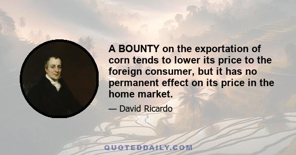 A BOUNTY on the exportation of corn tends to lower its price to the foreign consumer, but it has no permanent effect on its price in the home market.