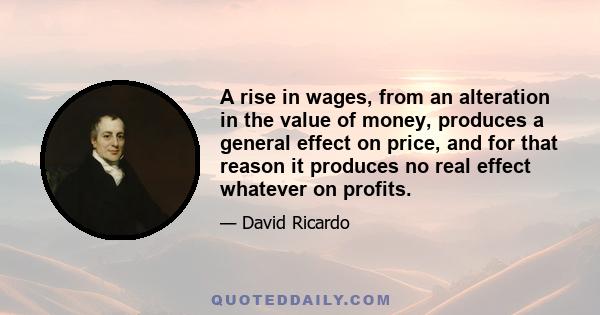 A rise in wages, from an alteration in the value of money, produces a general effect on price, and for that reason it produces no real effect whatever on profits.