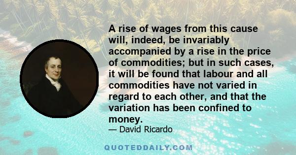 A rise of wages from this cause will, indeed, be invariably accompanied by a rise in the price of commodities; but in such cases, it will be found that labour and all commodities have not varied in regard to each other, 