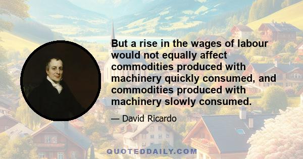 But a rise in the wages of labour would not equally affect commodities produced with machinery quickly consumed, and commodities produced with machinery slowly consumed.