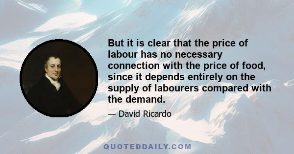 But it is clear that the price of labour has no necessary connection with the price of food, since it depends entirely on the supply of labourers compared with the demand.