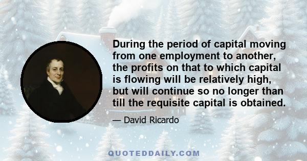 During the period of capital moving from one employment to another, the profits on that to which capital is flowing will be relatively high, but will continue so no longer than till the requisite capital is obtained.