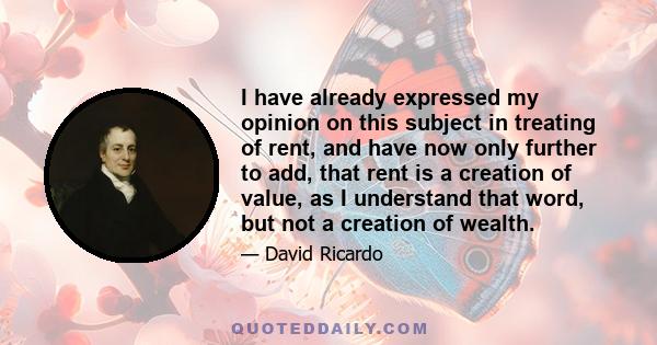 I have already expressed my opinion on this subject in treating of rent, and have now only further to add, that rent is a creation of value, as I understand that word, but not a creation of wealth.