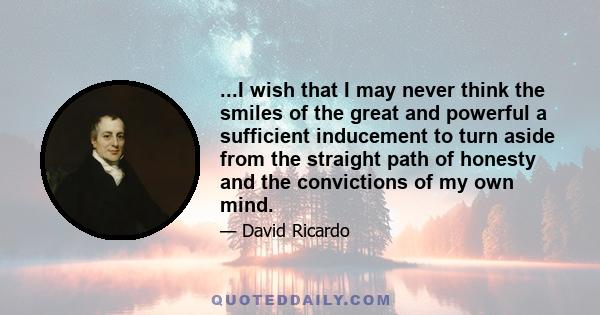 ...I wish that I may never think the smiles of the great and powerful a sufficient inducement to turn aside from the straight path of honesty and the convictions of my own mind.