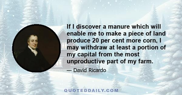 If I discover a manure which will enable me to make a piece of land produce 20 per cent more corn, I may withdraw at least a portion of my capital from the most unproductive part of my farm.