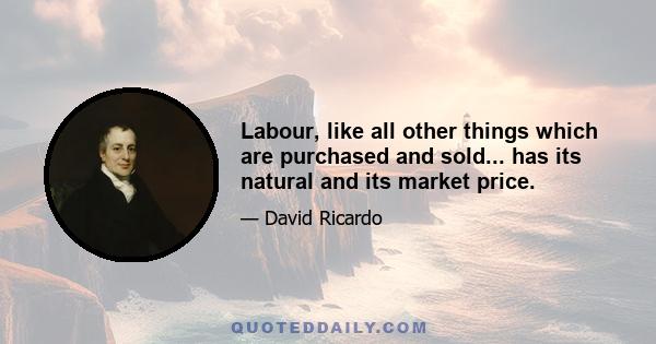 Labour, like all other things which are purchased and sold... has its natural and its market price.