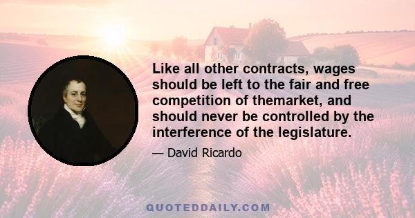 Like all other contracts, wages should be left to the fair and free competition of themarket, and should never be controlled by the interference of the legislature.