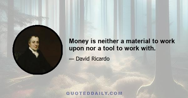 Money is neither a material to work upon nor a tool to work with.