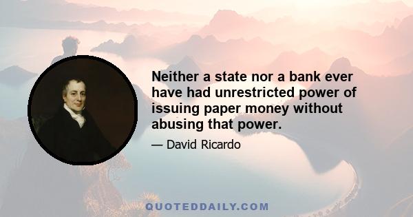 Neither a state nor a bank ever have had unrestricted power of issuing paper money without abusing that power.