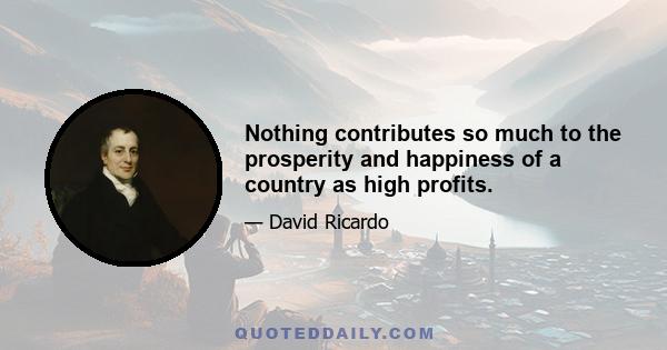 Nothing contributes so much to the prosperity and happiness of a country as high profits.