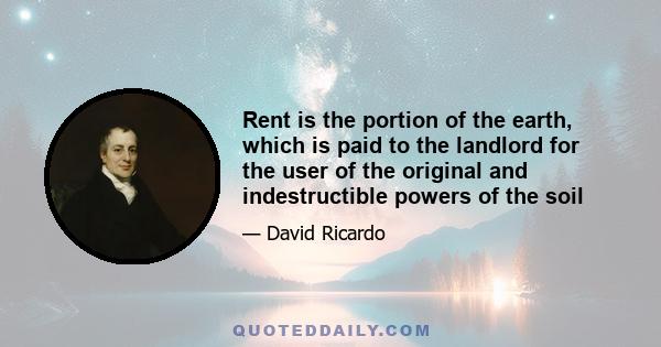 Rent is the portion of the earth, which is paid to the landlord for the user of the original and indestructible powers of the soil