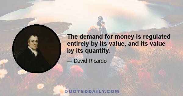 The demand for money is regulated entirely by its value, and its value by its quantity.