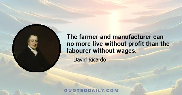 The farmer and manufacturer can no more live without profit than the labourer without wages.