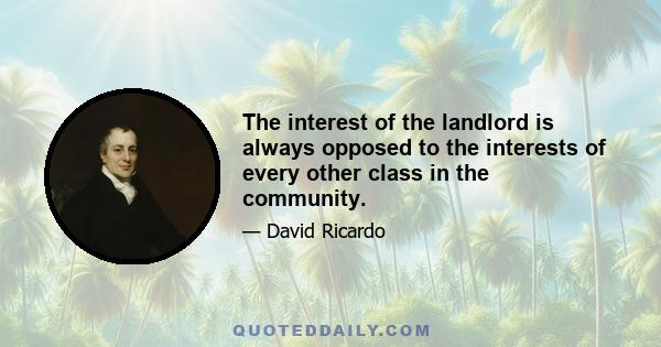 The interest of the landlord is always opposed to the interests of every other class in the community.