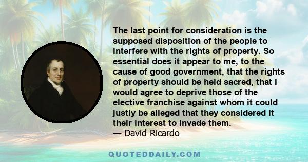 The last point for consideration is the supposed disposition of the people to interfere with the rights of property. So essential does it appear to me, to the cause of good government, that the rights of property should 