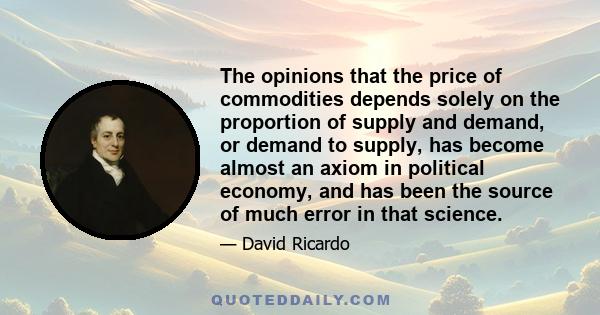 The opinions that the price of commodities depends solely on the proportion of supply and demand, or demand to supply, has become almost an axiom in political economy, and has been the source of much error in that