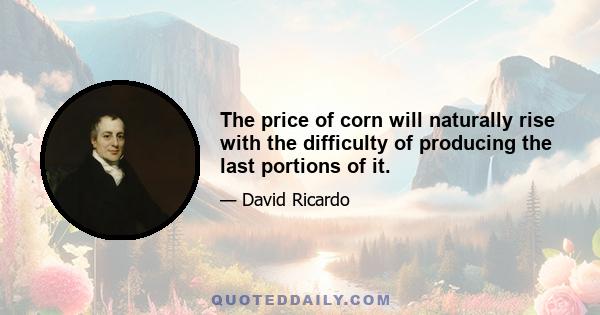 The price of corn will naturally rise with the difficulty of producing the last portions of it.