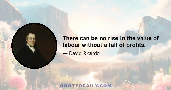 There can be no rise in the value of labour without a fall of profits.