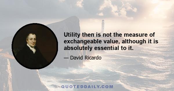 Utility then is not the measure of exchangeable value, although it is absolutely essential to it.