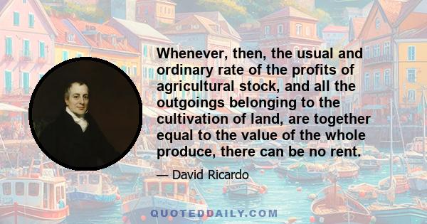 Whenever, then, the usual and ordinary rate of the profits of agricultural stock, and all the outgoings belonging to the cultivation of land, are together equal to the value of the whole produce, there can be no rent.