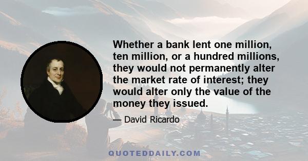 Whether a bank lent one million, ten million, or a hundred millions, they would not permanently alter the market rate of interest; they would alter only the value of the money they issued.