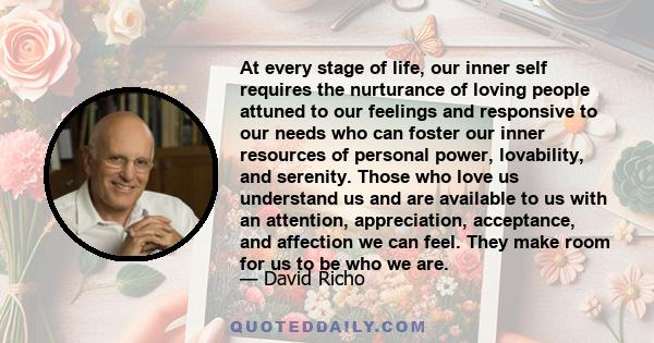 At every stage of life, our inner self requires the nurturance of loving people attuned to our feelings and responsive to our needs who can foster our inner resources of personal power, lovability, and serenity. Those