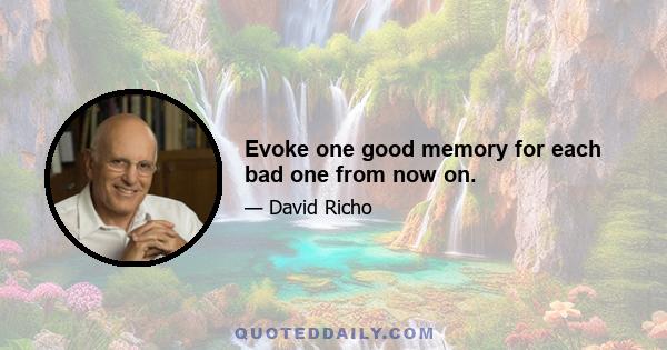 Evoke one good memory for each bad one from now on.