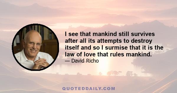 I see that mankind still survives after all its attempts to destroy itself and so I surmise that it is the law of love that rules mankind.