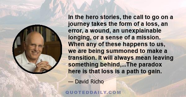 In the hero stories, the call to go on a journey takes the form of a loss, an error, a wound, an unexplainable longing, or a sense of a mission. When any of these happens to us, we are being summoned to make a