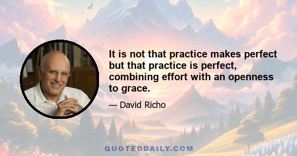 It is not that practice makes perfect but that practice is perfect, combining effort with an openness to grace.