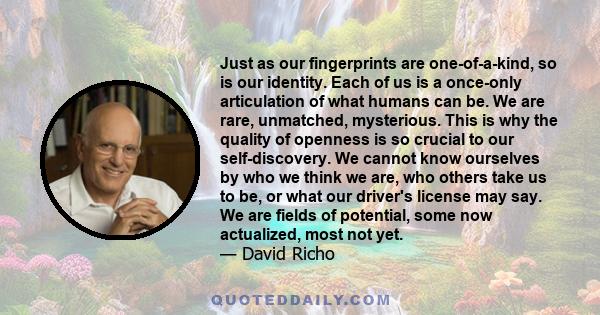 Just as our fingerprints are one-of-a-kind, so is our identity. Each of us is a once-only articulation of what humans can be. We are rare, unmatched, mysterious. This is why the quality of openness is so crucial to our