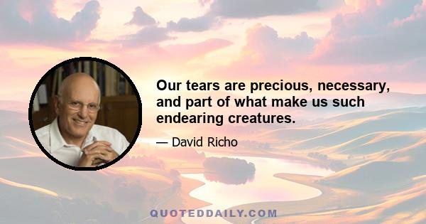 Our tears are precious, necessary, and part of what make us such endearing creatures.