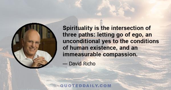 Spirituality is the intersection of three paths: letting go of ego, an unconditional yes to the conditions of human existence, and an immeasurable compassion.