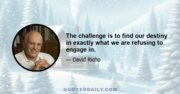 The challenge is to find our destiny in exactly what we are refusing to engage in.