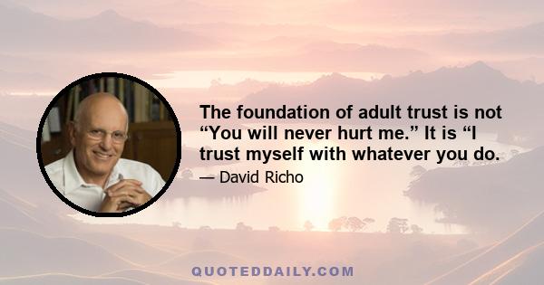 The foundation of adult trust is not “You will never hurt me.” It is “I trust myself with whatever you do.