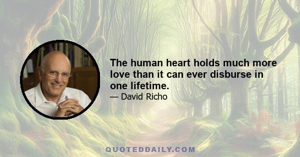 The human heart holds much more love than it can ever disburse in one lifetime.