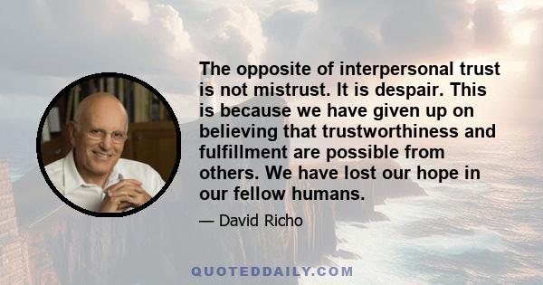 The opposite of interpersonal trust is not mistrust. It is despair. This is because we have given up on believing that trustworthiness and fulfillment are possible from others. We have lost our hope in our fellow humans.